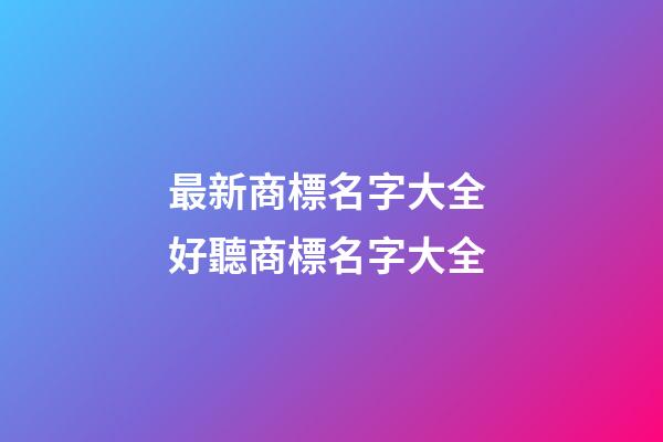 最新商標名字大全 好聽商標名字大全-第1張-商標起名-玄機派